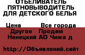 ОТБЕЛИВАТЕЛЬ-ПЯТНОВЫВОДИТЕЛЬ ДЛЯ ДЕТСКОГО БЕЛЬЯ › Цена ­ 190 - Все города Другое » Продам   . Ненецкий АО,Чижа д.